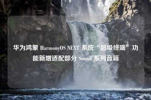 华为鸿蒙 HarmonyOS NEXT 系统“超级终端”功能新增适配部分 Sound 系列音箱