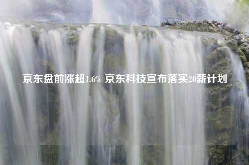 京东盘前涨超1.6% 京东科技宣布落实20薪计划