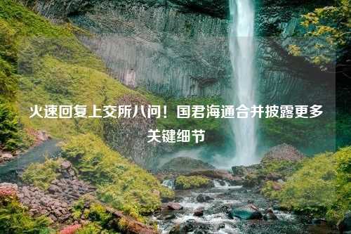 火速回复上交所八问！国君海通合并披露更多关键细节