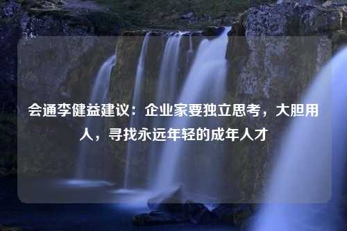 会通李健益建议：企业家要独立思考，大胆用人，寻找永远年轻的成年人才