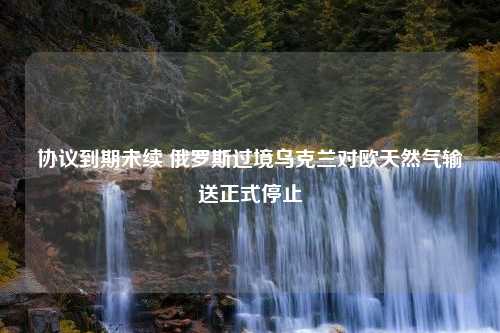 协议到期未续 俄罗斯过境乌克兰对欧天然气输送正式停止