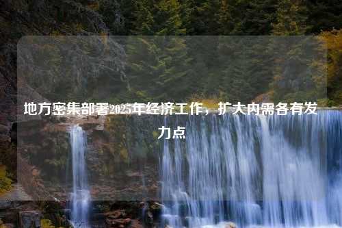 地方密集部署2025年经济工作，扩大内需各有发力点