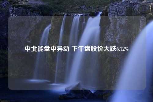 中北能盘中异动 下午盘股价大跌6.72%