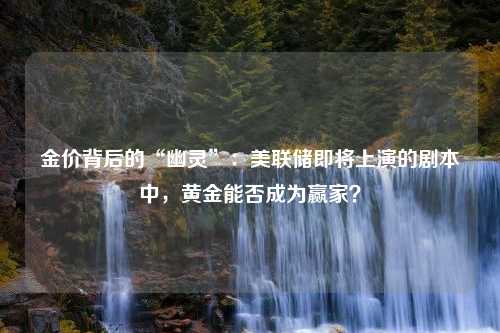 金价背后的“幽灵”：美联储即将上演的剧本中，黄金能否成为赢家？