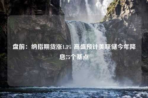 盘前：纳指期货涨1.3% 高盛预计美联储今年降息75个基点