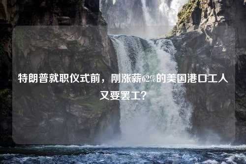 特朗普就职仪式前，刚涨薪62%的美国港口工人又要罢工？