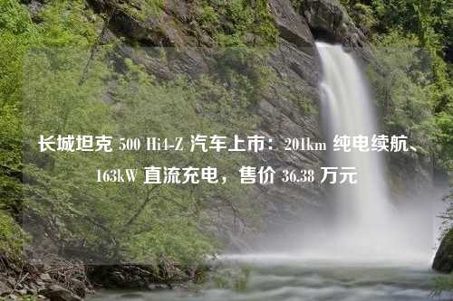 长城坦克 500 Hi4-Z 汽车上市：201km 纯电续航、163kW 直流充电，售价 36.38 万元