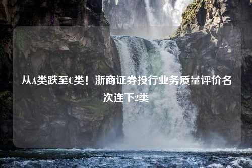 从A类跌至C类！浙商证券投行业务质量评价名次连下2类