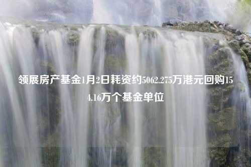 领展房产基金1月2日耗资约5062.275万港元回购154.16万个基金单位