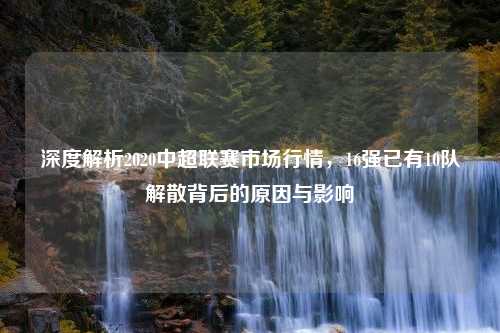 深度解析2020中超联赛市场行情，16强已有10队解散背后的原因与影响