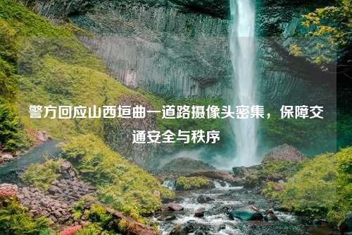 警方回应山西垣曲一道路摄像头密集，保障交通安全与秩序