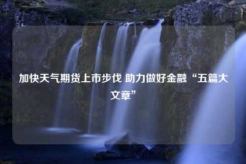 加快天气期货上市步伐 助力做好金融“五篇大文章”