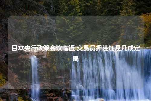 日本央行政策会议临近 交易员押注加息几成定局