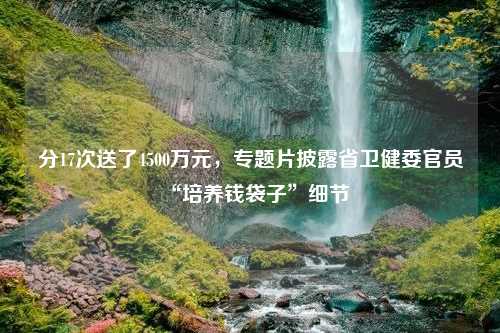 分17次送了4500万元，专题片披露省卫健委官员“培养钱袋子”细节