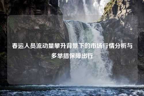 春运人员流动量攀升背景下的市场行情分析与多举措保障出行