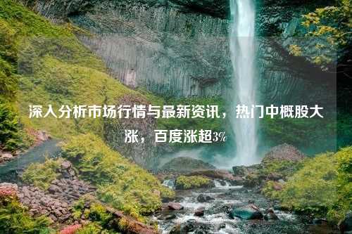 深入分析市场行情与最新资讯，热门中概股大涨，百度涨超3%