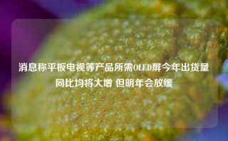 消息称平板电视等产品所需OLED屏今年出货量同比均将大增 但明年会放缓