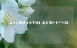 居民办事处几点下班时间,办事处上班时间