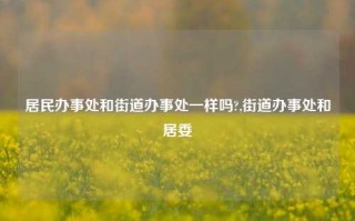 居民办事处和街道办事处一样吗?,街道办事处和居委