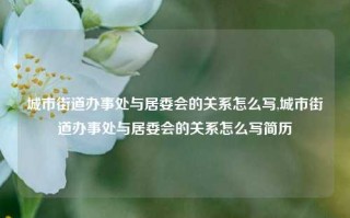 城市街道办事处与居委会的关系怎么写,城市街道办事处与居委会的关系怎么写简历