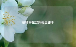 福特将在欧洲裁员四千