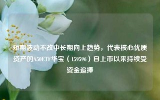 短期波动不改中长期向上趋势，代表核心优质资产的A50ETF华宝（159596）自上市以来持续受资金追捧