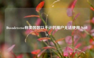 Downdetector称美国数以千计的用户无法使用 Netflix