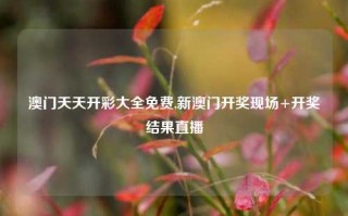 澳门天天开彩大全免费,新澳门开奖现场+开奖结果直播