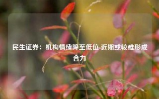 民生证券：机构情绪降至低位 近期或较难形成合力