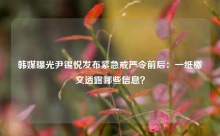 韩媒曝光尹锡悦发布紧急戒严令前后：一纸檄文透露哪些信息？