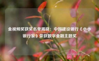 金视频奖获奖名单揭晓：中国建设银行《小小银行家》荣获数字金融主题奖