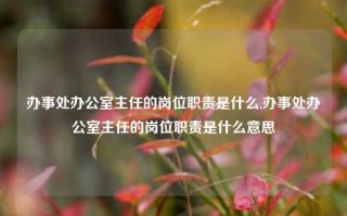 办事处办公室主任的岗位职责是什么,办事处办公室主任的岗位职责是什么意思