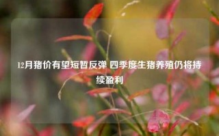 12月猪价有望短暂反弹 四季度生猪养殖仍将持续盈利