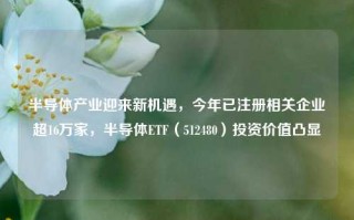 半导体产业迎来新机遇，今年已注册相关企业超16万家，半导体ETF（512480）投资价值凸显