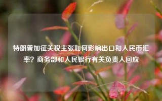 特朗普加征关税主张如何影响出口和人民币汇率？商务部和人民银行有关负责人回应