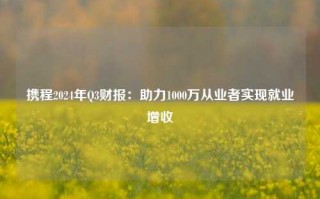 携程2024年Q3财报：助力1000万从业者实现就业增收