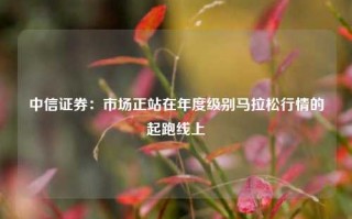 中信证券：市场正站在年度级别马拉松行情的起跑线上