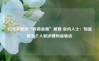 幻方李橙涉“券商返佣”被查 业内人士：如返佣至个人则涉嫌利益输送