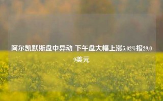 阿尔凯默斯盘中异动 下午盘大幅上涨5.02%报29.09美元