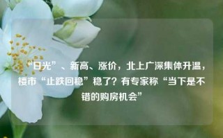 “日光”、新高、涨价，北上广深集体升温，楼市“止跌回稳”稳了？有专家称“当下是不错的购房机会”