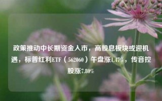 政策推动中长期资金入市，高股息板块或迎机遇，标普红利ETF（562060）午盘涨1.47%，传音控股涨7.80%