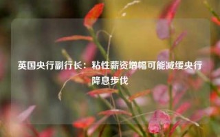 英国央行副行长：粘性薪资增幅可能减缓央行降息步伐