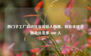 西门子工厂自动化业务陷入困境，拟在全球范围裁员至多 5000 人