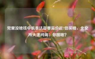 兜里没啥钱中航泰达却要溢价近7倍买楼，北交所火速问询：你图啥？