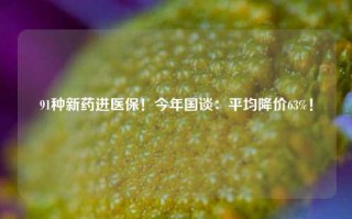 91种新药进医保！今年国谈：平均降价63%！