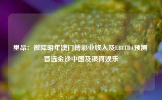 里昂：微降明年澳门博彩业收入及EBITDA预测 首选金沙中国及银河娱乐