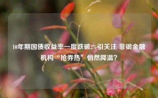 10年期国债收益率一度跌破2%引关注 非银金融机构“抢券热”悄然降温？