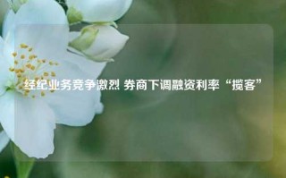 经纪业务竞争激烈 券商下调融资利率“揽客”