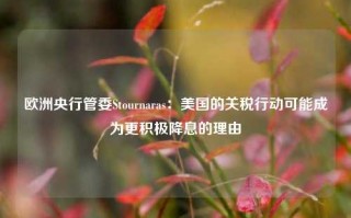 欧洲央行管委Stournaras：美国的关税行动可能成为更积极降息的理由