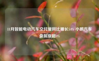 11月智能电动汽车交付量同比增长54% 小鹏汽车盘前涨超4%